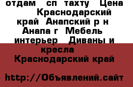 отдам 1 сп. тахту › Цена ­ 0 - Краснодарский край, Анапский р-н, Анапа г. Мебель, интерьер » Диваны и кресла   . Краснодарский край